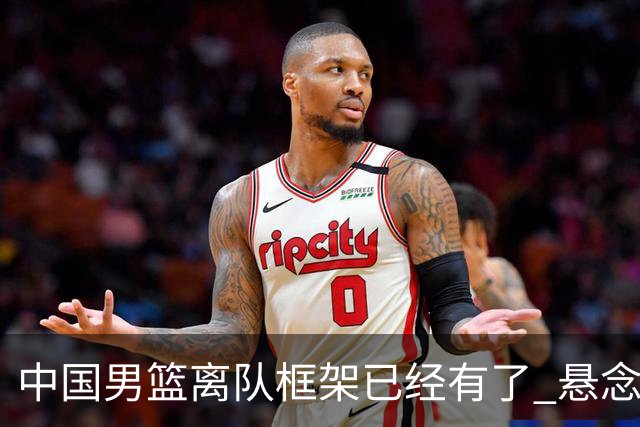 中国男篮离队框架已经有了 悬念将保持到最后