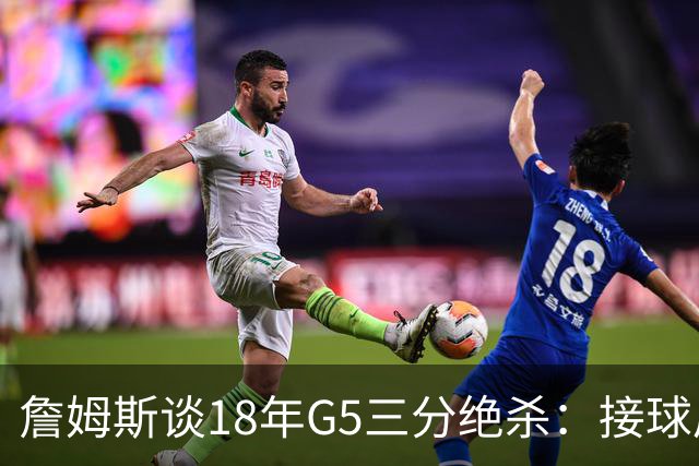 詹姆斯谈18年G5三分绝杀：接球后我的两次运球节奏极佳 我就投了